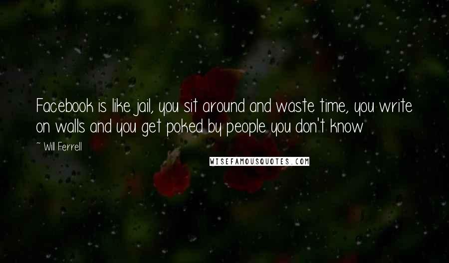 Will Ferrell Quotes: Facebook is like jail, you sit around and waste time, you write on walls and you get poked by people you don't know