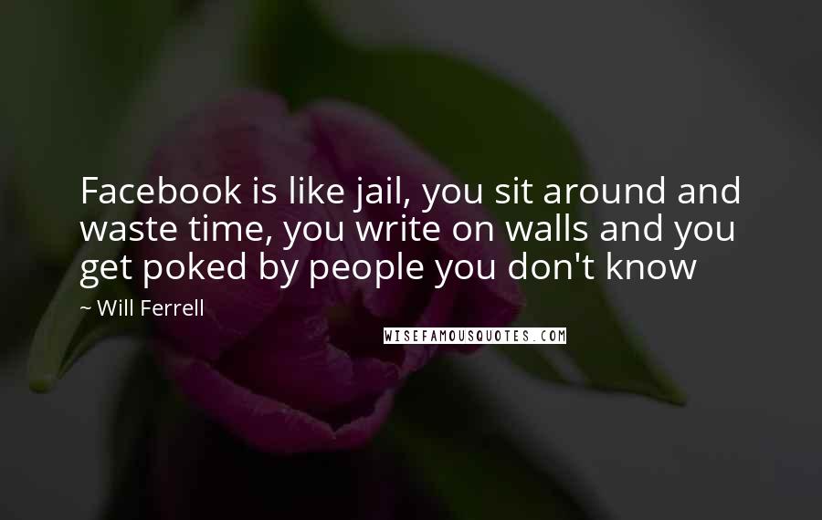 Will Ferrell Quotes: Facebook is like jail, you sit around and waste time, you write on walls and you get poked by people you don't know