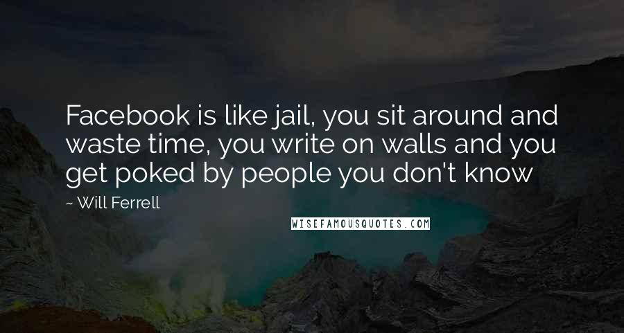 Will Ferrell Quotes: Facebook is like jail, you sit around and waste time, you write on walls and you get poked by people you don't know