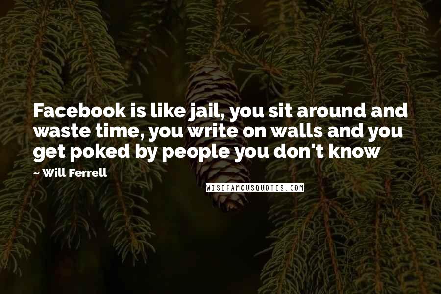 Will Ferrell Quotes: Facebook is like jail, you sit around and waste time, you write on walls and you get poked by people you don't know