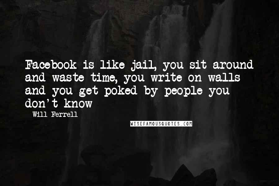 Will Ferrell Quotes: Facebook is like jail, you sit around and waste time, you write on walls and you get poked by people you don't know