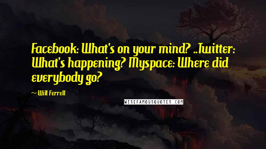 Will Ferrell Quotes: Facebook: What's on your mind? ..Twitter: What's happening? Myspace: Where did everybody go?