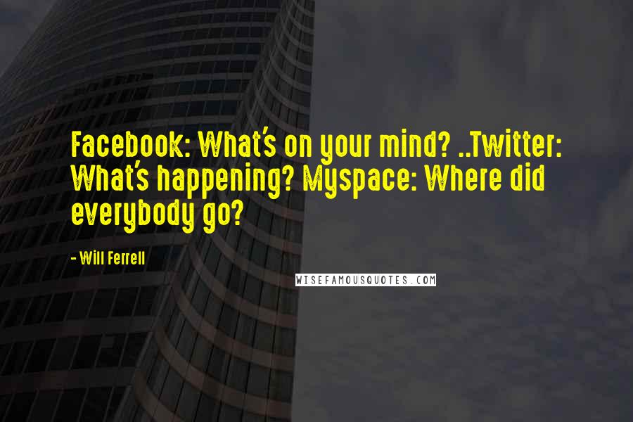 Will Ferrell Quotes: Facebook: What's on your mind? ..Twitter: What's happening? Myspace: Where did everybody go?