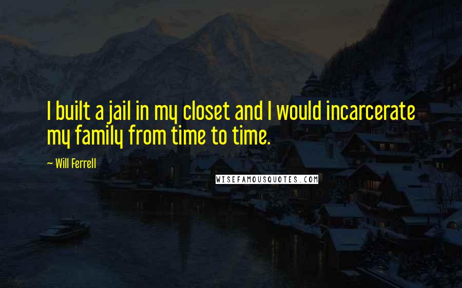 Will Ferrell Quotes: I built a jail in my closet and I would incarcerate my family from time to time.