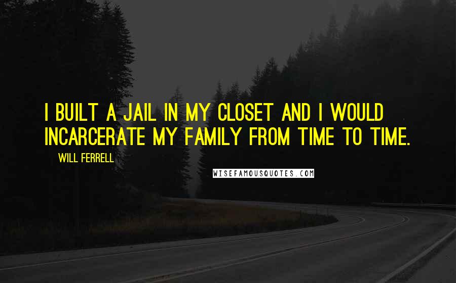 Will Ferrell Quotes: I built a jail in my closet and I would incarcerate my family from time to time.