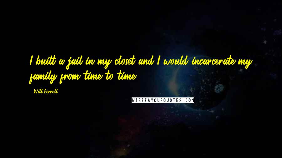 Will Ferrell Quotes: I built a jail in my closet and I would incarcerate my family from time to time.