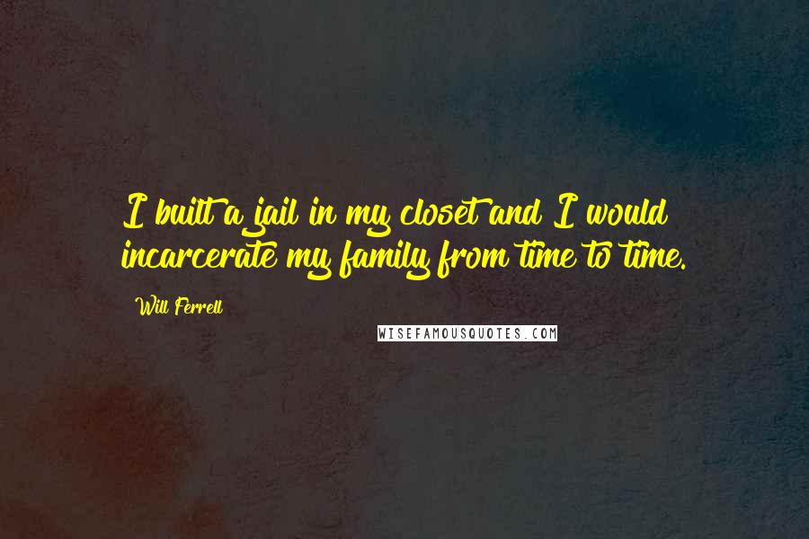 Will Ferrell Quotes: I built a jail in my closet and I would incarcerate my family from time to time.