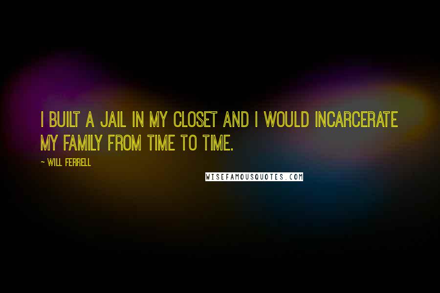 Will Ferrell Quotes: I built a jail in my closet and I would incarcerate my family from time to time.
