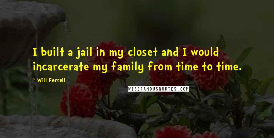 Will Ferrell Quotes: I built a jail in my closet and I would incarcerate my family from time to time.