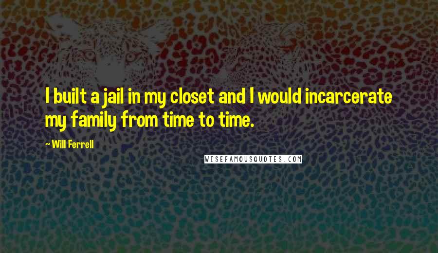 Will Ferrell Quotes: I built a jail in my closet and I would incarcerate my family from time to time.