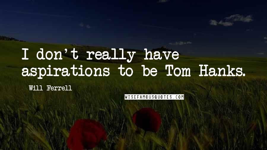 Will Ferrell Quotes: I don't really have aspirations to be Tom Hanks.