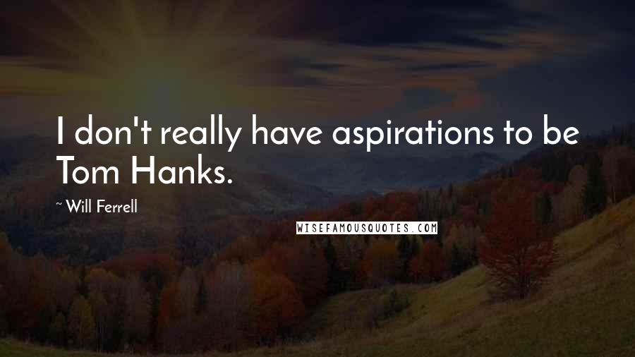 Will Ferrell Quotes: I don't really have aspirations to be Tom Hanks.