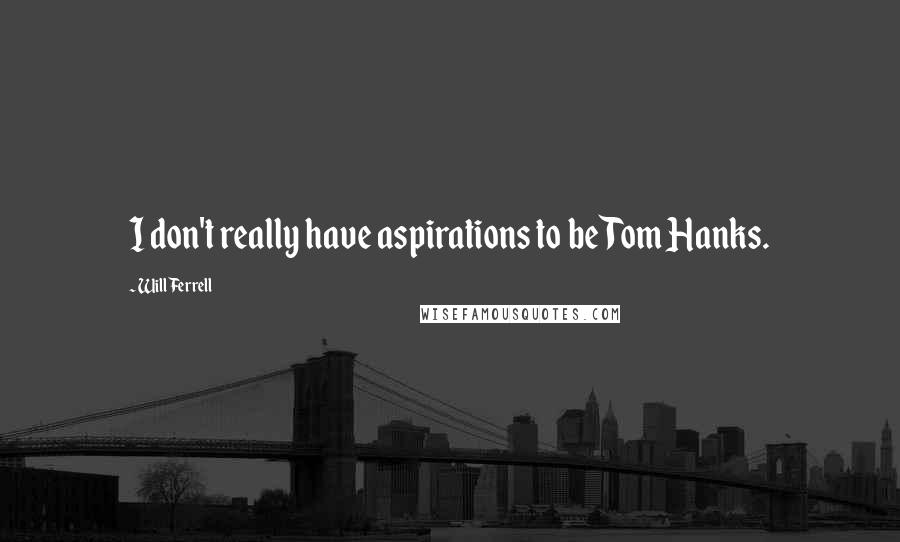 Will Ferrell Quotes: I don't really have aspirations to be Tom Hanks.