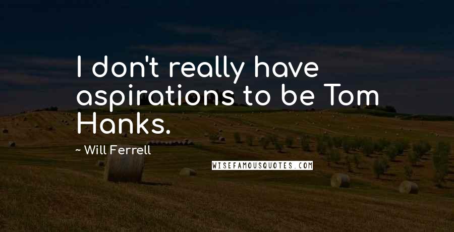 Will Ferrell Quotes: I don't really have aspirations to be Tom Hanks.