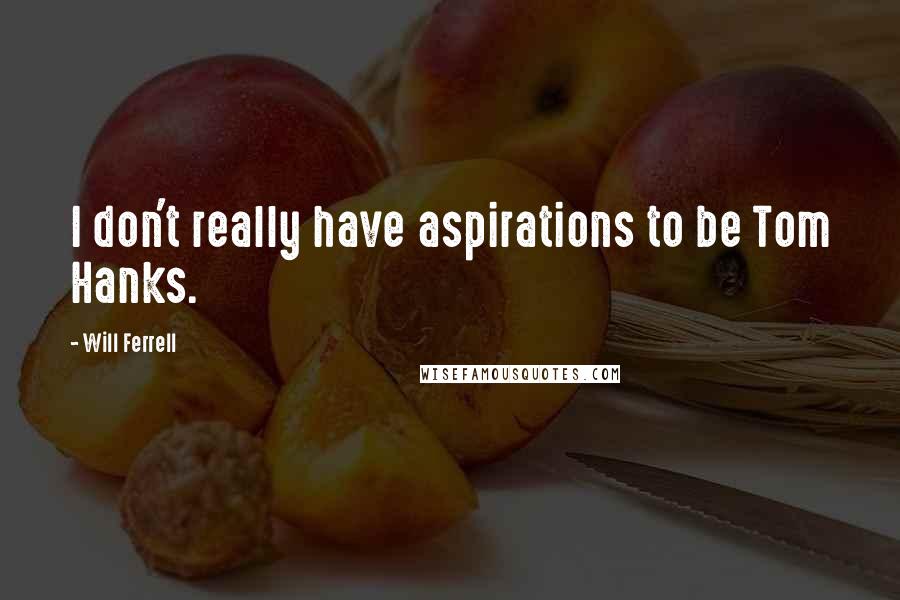 Will Ferrell Quotes: I don't really have aspirations to be Tom Hanks.