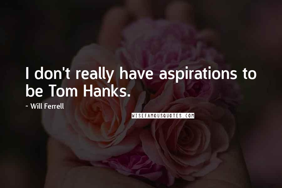 Will Ferrell Quotes: I don't really have aspirations to be Tom Hanks.