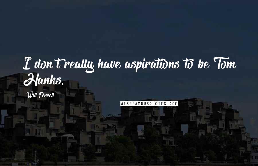 Will Ferrell Quotes: I don't really have aspirations to be Tom Hanks.