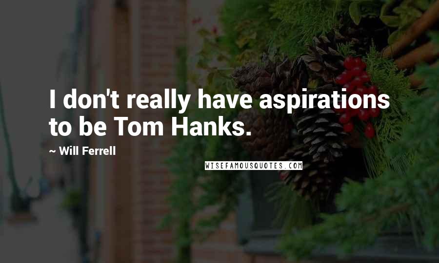 Will Ferrell Quotes: I don't really have aspirations to be Tom Hanks.