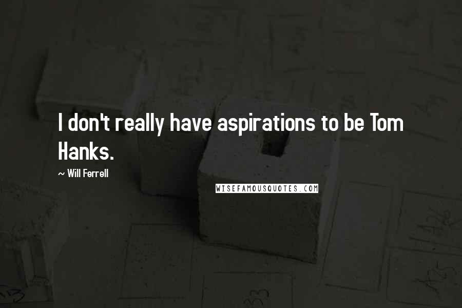 Will Ferrell Quotes: I don't really have aspirations to be Tom Hanks.