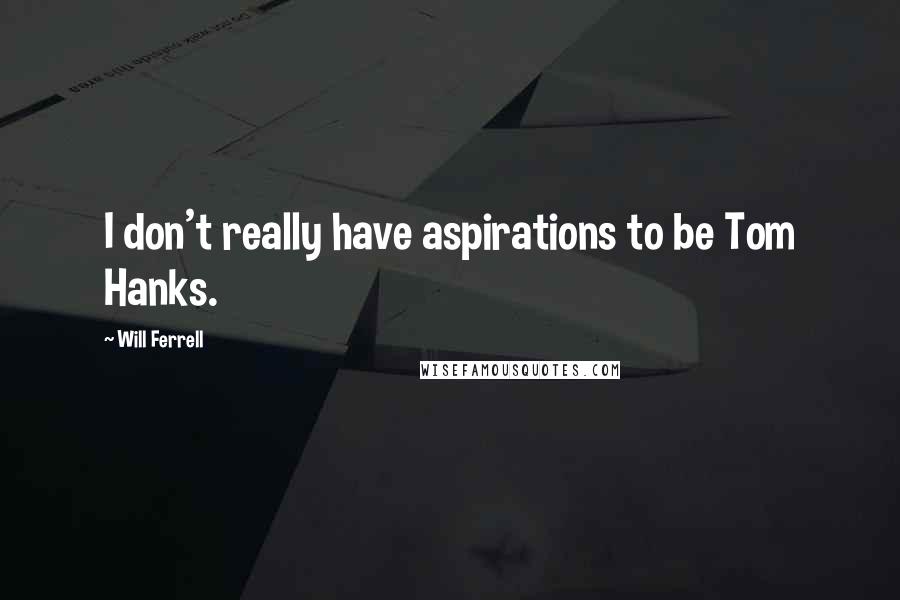 Will Ferrell Quotes: I don't really have aspirations to be Tom Hanks.