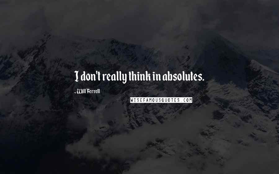 Will Ferrell Quotes: I don't really think in absolutes.