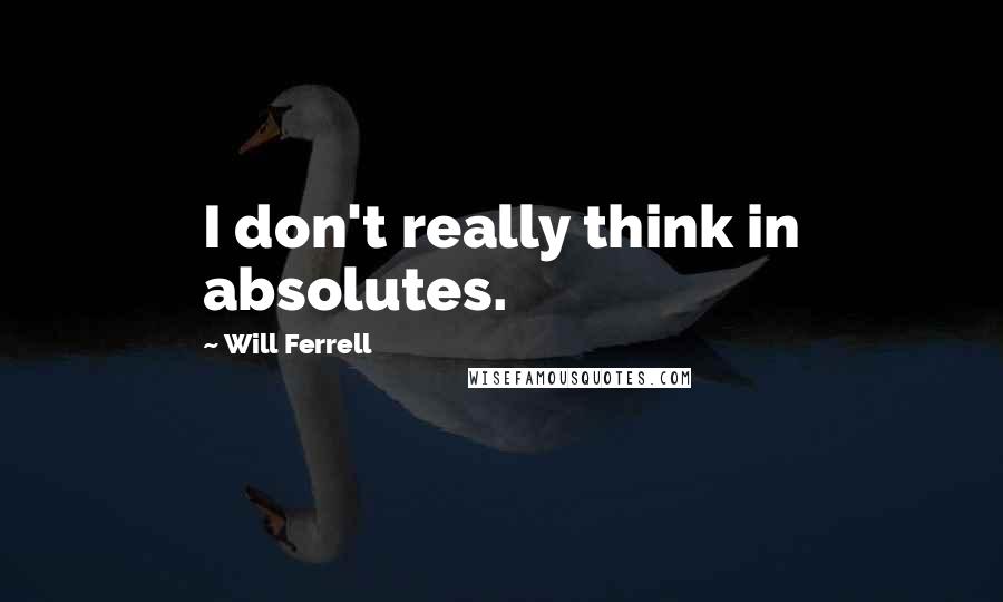 Will Ferrell Quotes: I don't really think in absolutes.