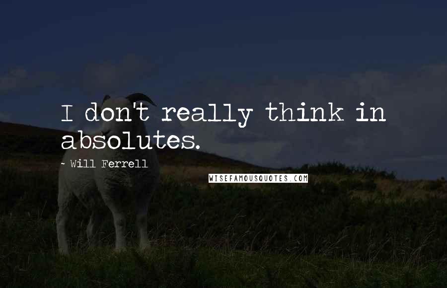 Will Ferrell Quotes: I don't really think in absolutes.