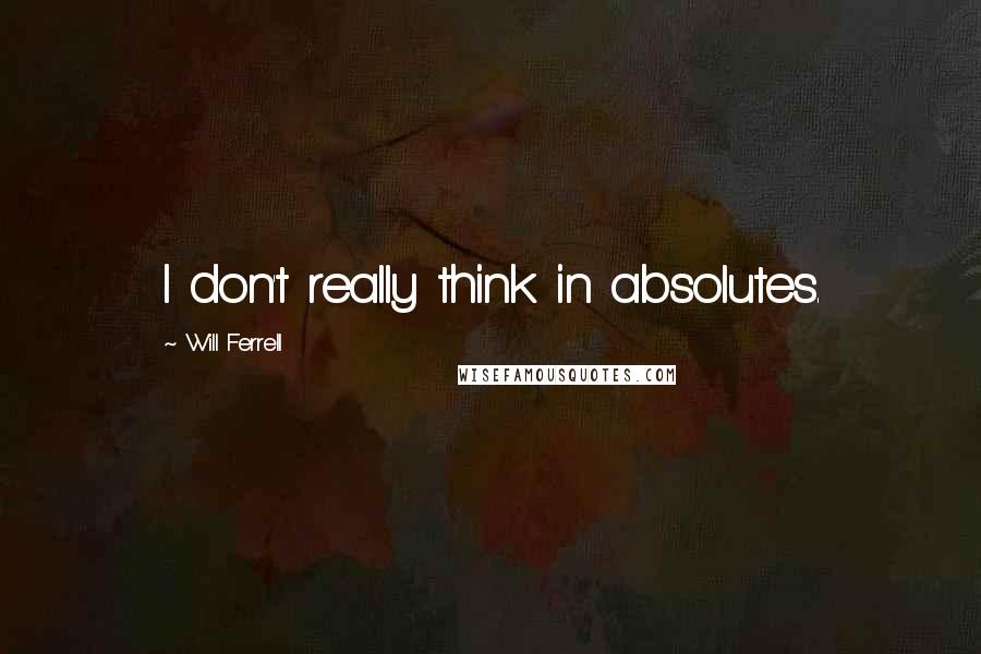 Will Ferrell Quotes: I don't really think in absolutes.