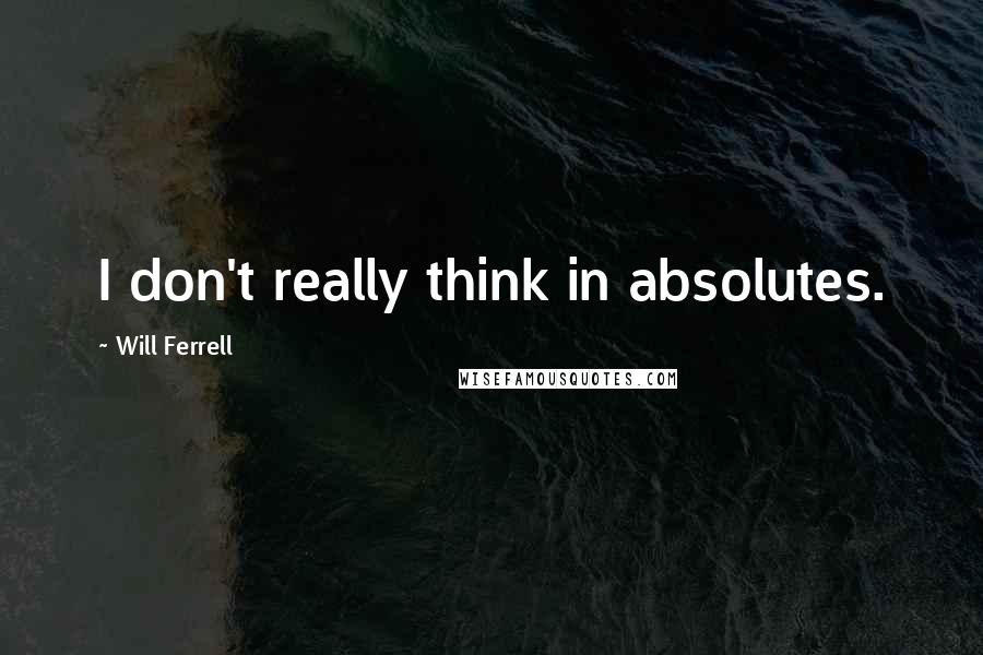Will Ferrell Quotes: I don't really think in absolutes.