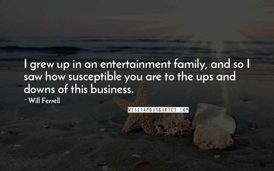 Will Ferrell Quotes: I grew up in an entertainment family, and so I saw how susceptible you are to the ups and downs of this business.