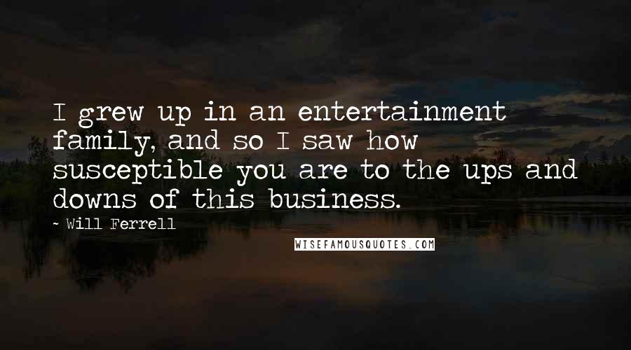 Will Ferrell Quotes: I grew up in an entertainment family, and so I saw how susceptible you are to the ups and downs of this business.