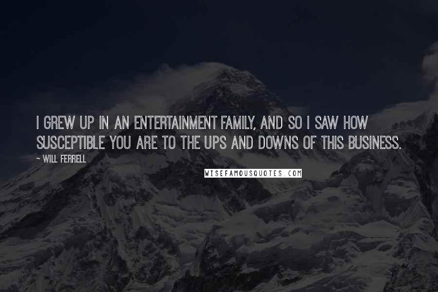 Will Ferrell Quotes: I grew up in an entertainment family, and so I saw how susceptible you are to the ups and downs of this business.