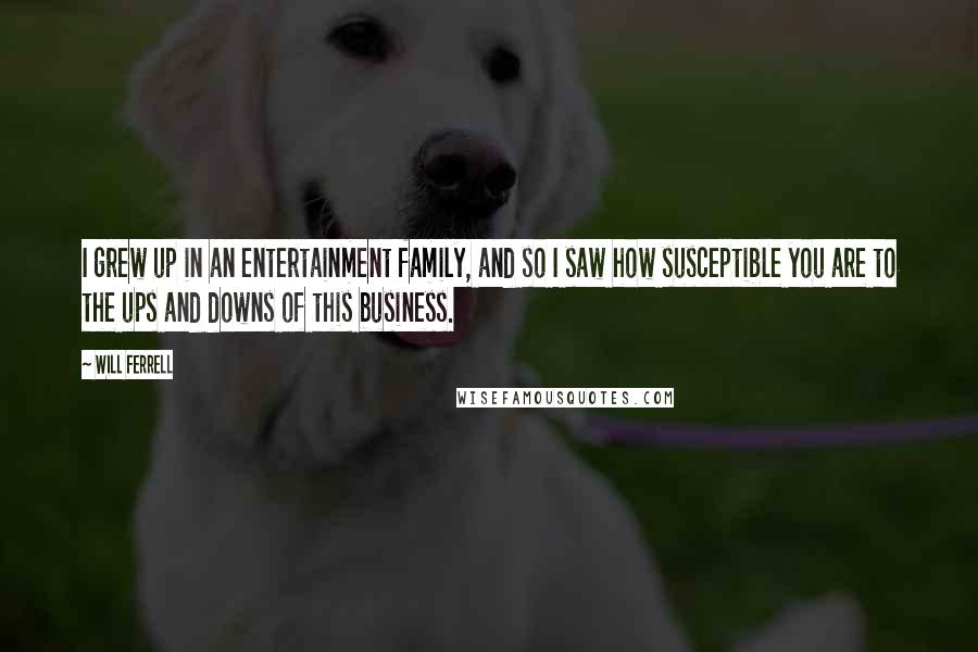 Will Ferrell Quotes: I grew up in an entertainment family, and so I saw how susceptible you are to the ups and downs of this business.