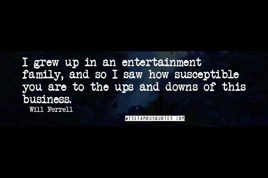 Will Ferrell Quotes: I grew up in an entertainment family, and so I saw how susceptible you are to the ups and downs of this business.