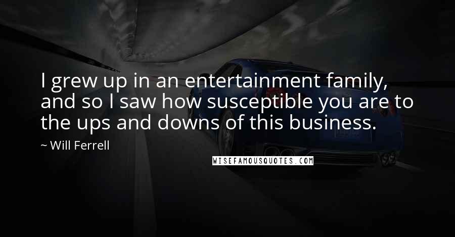Will Ferrell Quotes: I grew up in an entertainment family, and so I saw how susceptible you are to the ups and downs of this business.