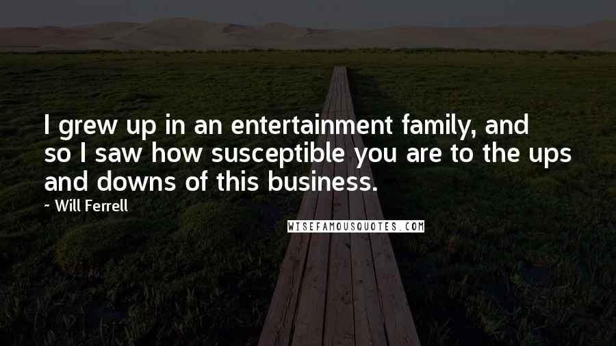 Will Ferrell Quotes: I grew up in an entertainment family, and so I saw how susceptible you are to the ups and downs of this business.