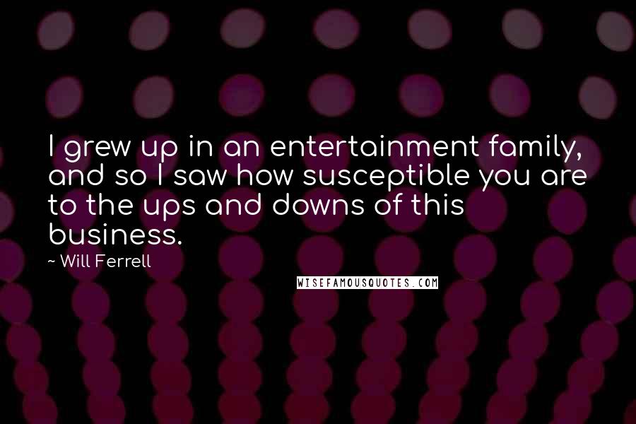 Will Ferrell Quotes: I grew up in an entertainment family, and so I saw how susceptible you are to the ups and downs of this business.