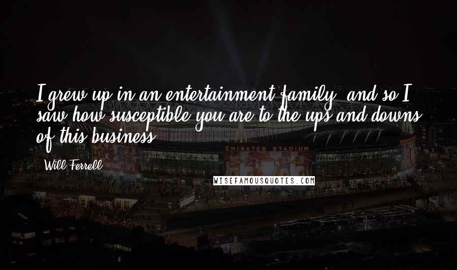 Will Ferrell Quotes: I grew up in an entertainment family, and so I saw how susceptible you are to the ups and downs of this business.