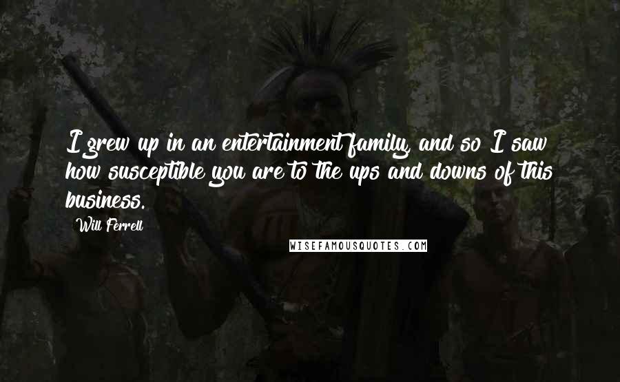 Will Ferrell Quotes: I grew up in an entertainment family, and so I saw how susceptible you are to the ups and downs of this business.