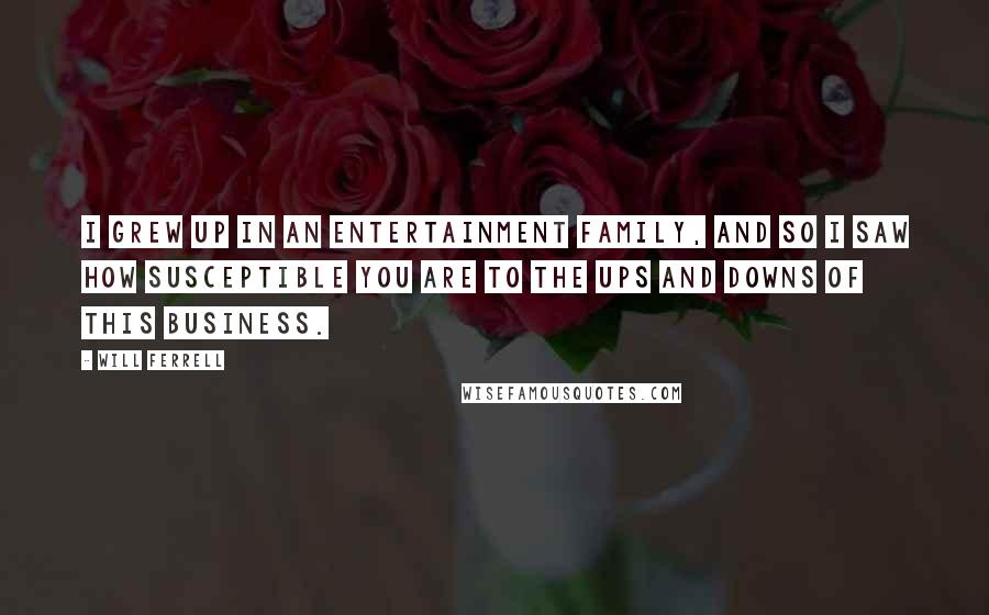 Will Ferrell Quotes: I grew up in an entertainment family, and so I saw how susceptible you are to the ups and downs of this business.