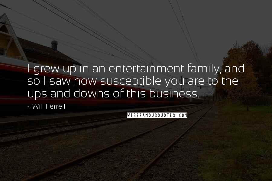 Will Ferrell Quotes: I grew up in an entertainment family, and so I saw how susceptible you are to the ups and downs of this business.