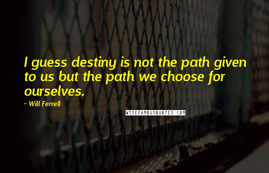 Will Ferrell Quotes: I guess destiny is not the path given to us but the path we choose for ourselves.