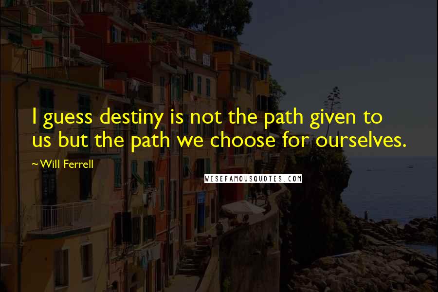 Will Ferrell Quotes: I guess destiny is not the path given to us but the path we choose for ourselves.