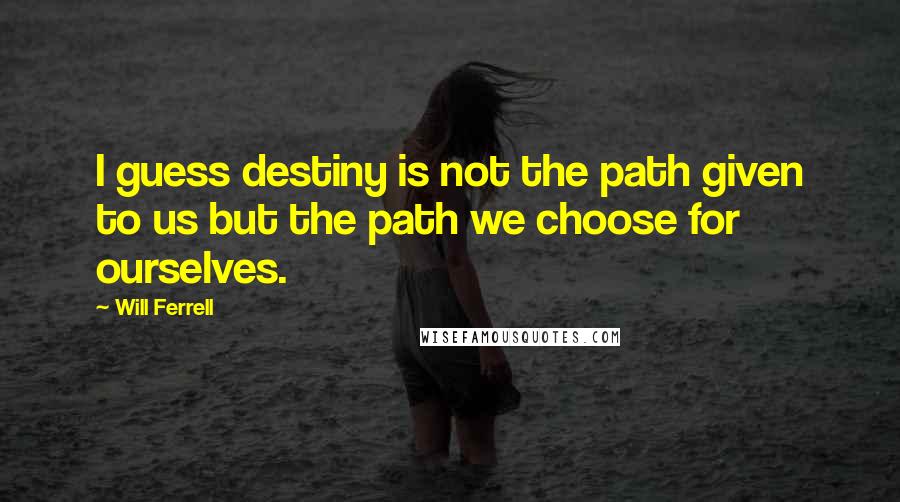 Will Ferrell Quotes: I guess destiny is not the path given to us but the path we choose for ourselves.
