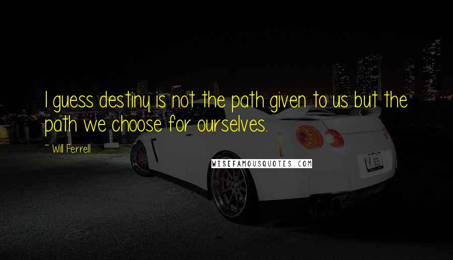 Will Ferrell Quotes: I guess destiny is not the path given to us but the path we choose for ourselves.