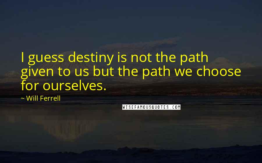 Will Ferrell Quotes: I guess destiny is not the path given to us but the path we choose for ourselves.