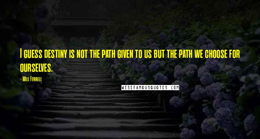 Will Ferrell Quotes: I guess destiny is not the path given to us but the path we choose for ourselves.