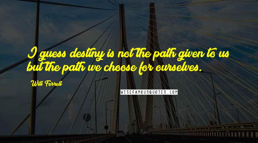 Will Ferrell Quotes: I guess destiny is not the path given to us but the path we choose for ourselves.