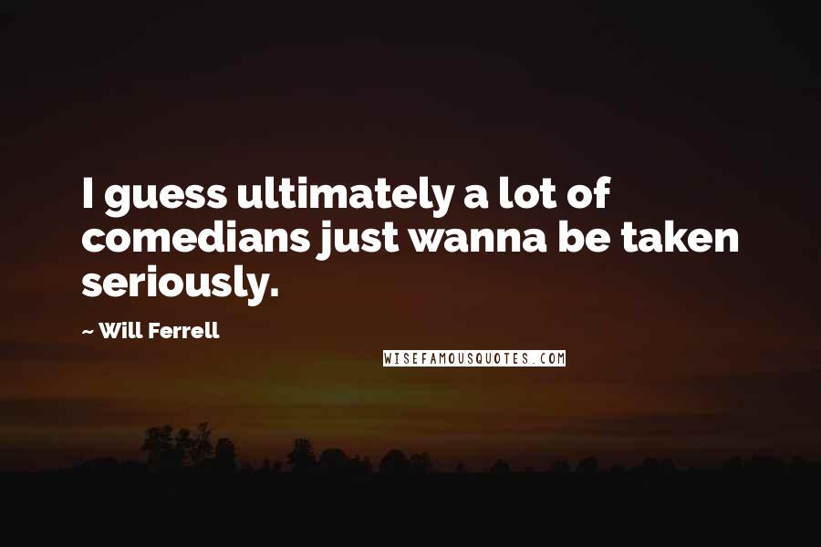 Will Ferrell Quotes: I guess ultimately a lot of comedians just wanna be taken seriously.