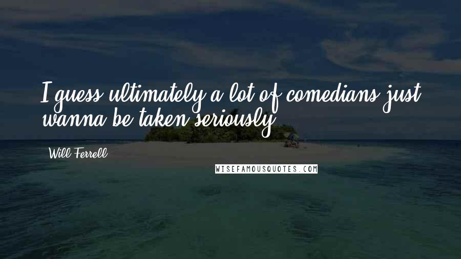 Will Ferrell Quotes: I guess ultimately a lot of comedians just wanna be taken seriously.